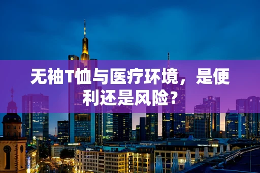 无袖T恤与医疗环境，是便利还是风险？