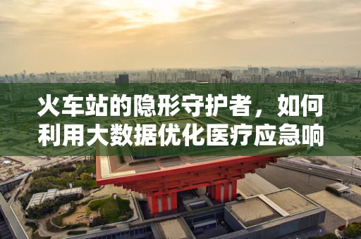 火车站的隐形守护者，如何利用大数据优化医疗应急响应？