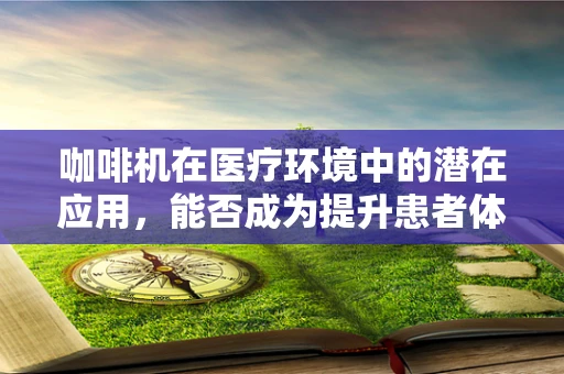咖啡机在医疗环境中的潜在应用，能否成为提升患者体验的‘小秘密’？