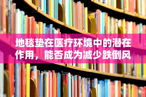 地毯垫在医疗环境中的潜在作用，能否成为减少跌倒风险的‘隐形卫士’？