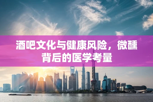 酒吧文化与健康风险，微醺背后的医学考量