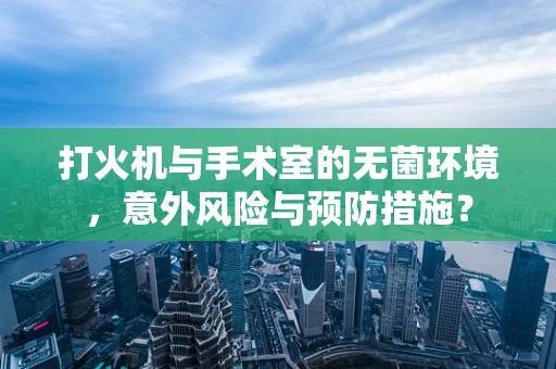 打火机与手术室的无菌环境，意外风险与预防措施？