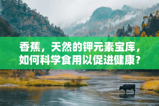 香蕉，天然的钾元素宝库，如何科学食用以促进健康？