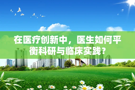在医疗创新中，医生如何平衡科研与临床实践？