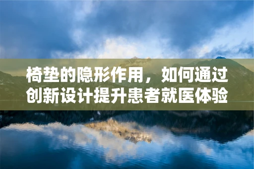 椅垫的隐形作用，如何通过创新设计提升患者就医体验？