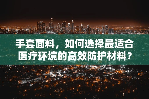 手套面料，如何选择最适合医疗环境的高效防护材料？