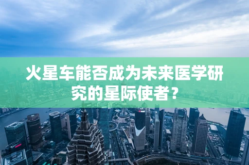 火星车能否成为未来医学研究的星际使者？