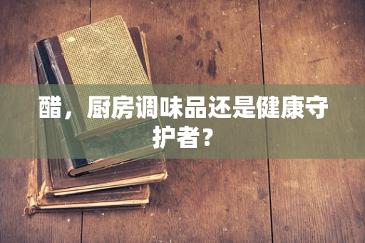 醋，厨房调味品还是健康守护者？