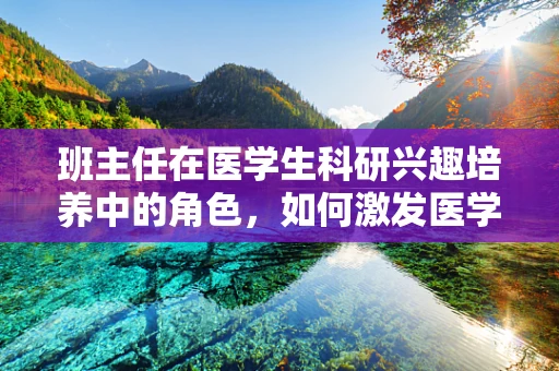 班主任在医学生科研兴趣培养中的角色，如何激发医学生的科研热情？