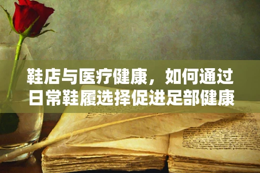 鞋店与医疗健康，如何通过日常鞋履选择促进足部健康？