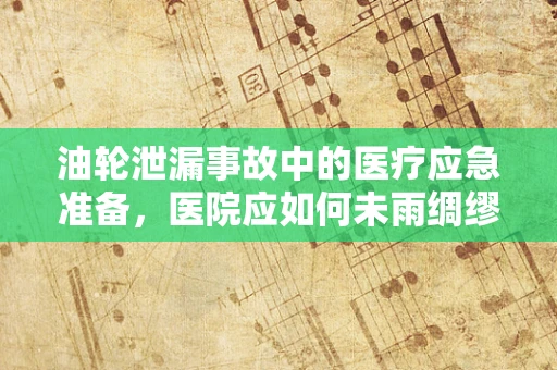 油轮泄漏事故中的医疗应急准备，医院应如何未雨绸缪？