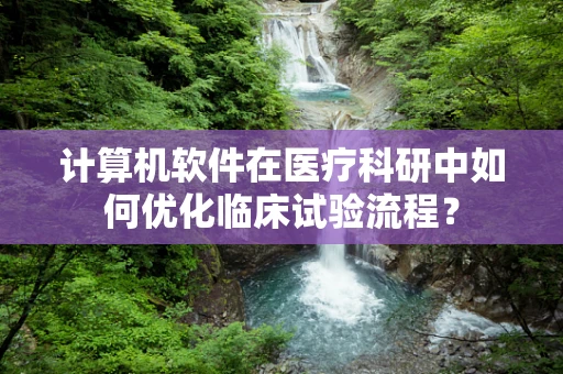 计算机软件在医疗科研中如何优化临床试验流程？