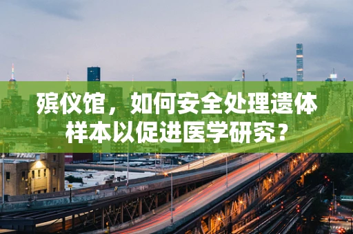殡仪馆，如何安全处理遗体样本以促进医学研究？