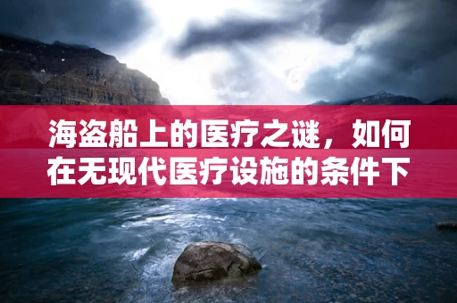 海盗船上的医疗之谜，如何在无现代医疗设施的条件下保障船员健康？