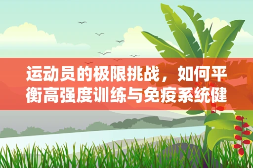 运动员的极限挑战，如何平衡高强度训练与免疫系统健康？