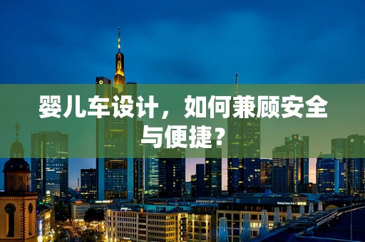 婴儿车设计，如何兼顾安全与便捷？