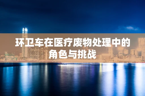 环卫车在医疗废物处理中的角色与挑战