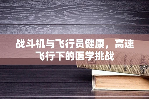 战斗机与飞行员健康，高速飞行下的医学挑战