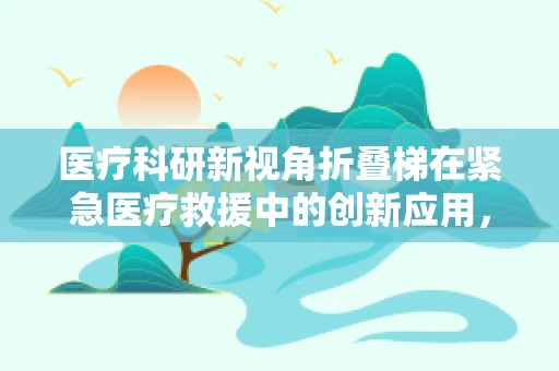 医疗科研新视角折叠梯在紧急医疗救援中的创新应用，安全与效率的平衡点？