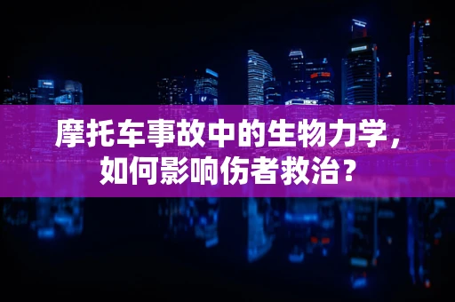 摩托车事故中的生物力学，如何影响伤者救治？
