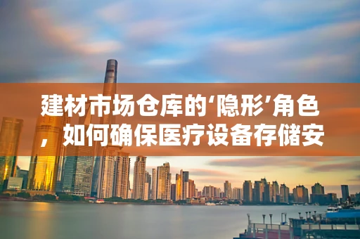 建材市场仓库的‘隐形’角色，如何确保医疗设备存储安全？