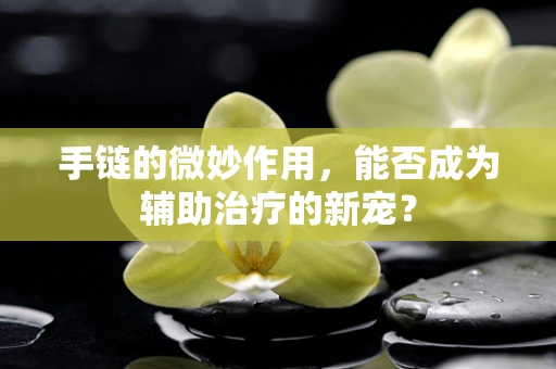 手链的微妙作用，能否成为辅助治疗的新宠？
