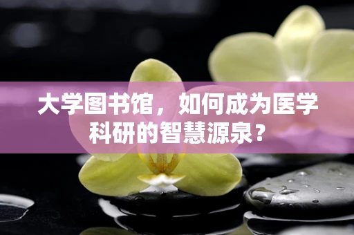大学图书馆，如何成为医学科研的智慧源泉？