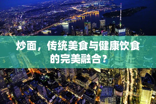 炒面，传统美食与健康饮食的完美融合？