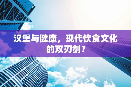 汉堡与健康，现代饮食文化的双刃剑？
