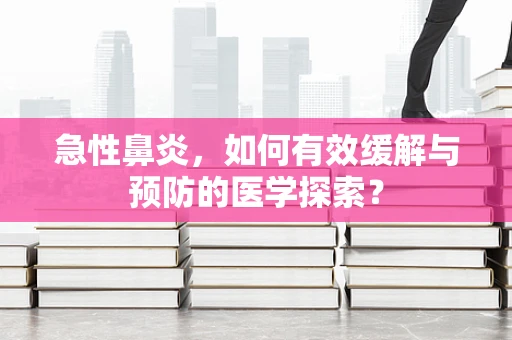 急性鼻炎，如何有效缓解与预防的医学探索？