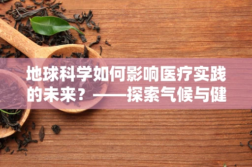 地球科学如何影响医疗实践的未来？——探索气候与健康关系的奥秘
