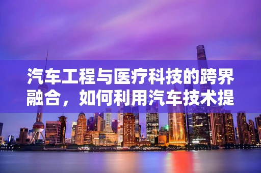 汽车工程与医疗科技的跨界融合，如何利用汽车技术提升医疗设备便携性与智能化？