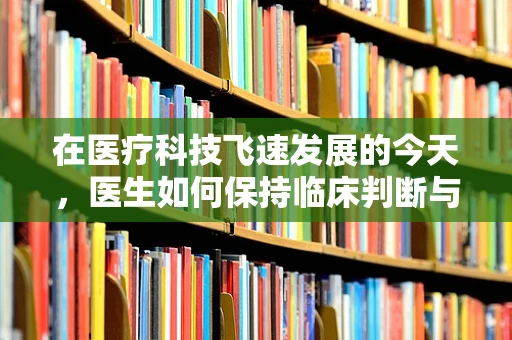 在医疗科技飞速发展的今天，医生如何保持临床判断与AI辅助决策的平衡？