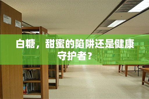 白糖，甜蜜的陷阱还是健康守护者？