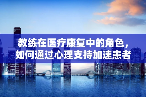 教练在医疗康复中的角色，如何通过心理支持加速患者康复？