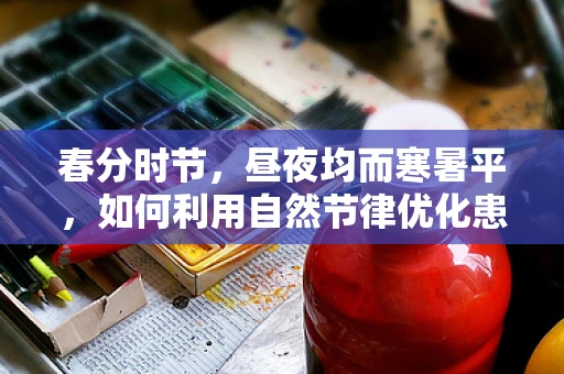 春分时节，昼夜均而寒暑平，如何利用自然节律优化患者康复进程？