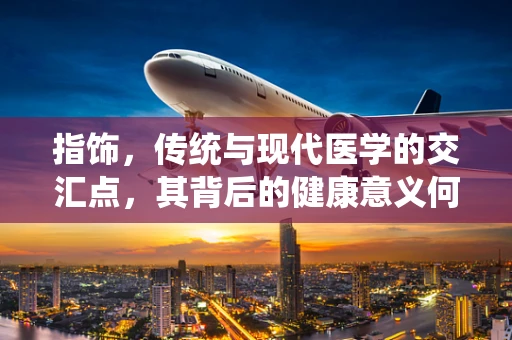 指饰，传统与现代医学的交汇点，其背后的健康意义何在？