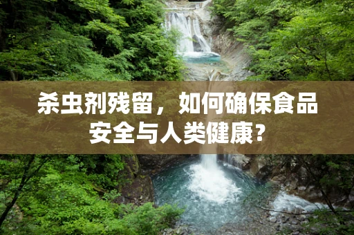 杀虫剂残留，如何确保食品安全与人类健康？