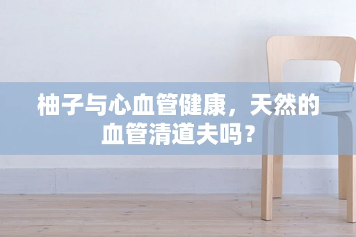 柚子与心血管健康，天然的血管清道夫吗？