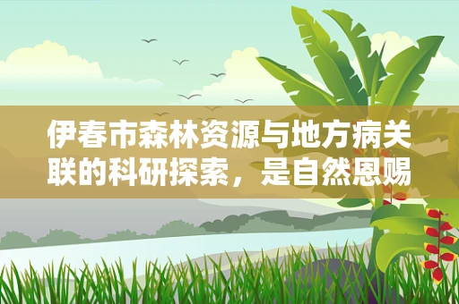 伊春市森林资源与地方病关联的科研探索，是自然恩赐还是隐忧？
