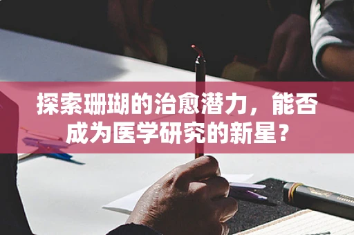 探索珊瑚的治愈潜力，能否成为医学研究的新星？