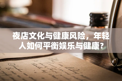 夜店文化与健康风险，年轻人如何平衡娱乐与健康？
