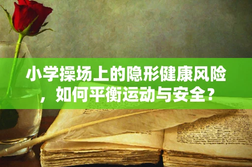 小学操场上的隐形健康风险，如何平衡运动与安全？