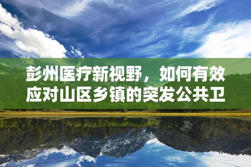 彭州医疗新视野，如何有效应对山区乡镇的突发公共卫生事件？