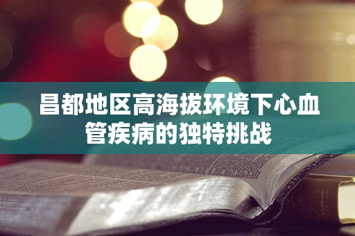 昌都地区高海拔环境下心血管疾病的独特挑战