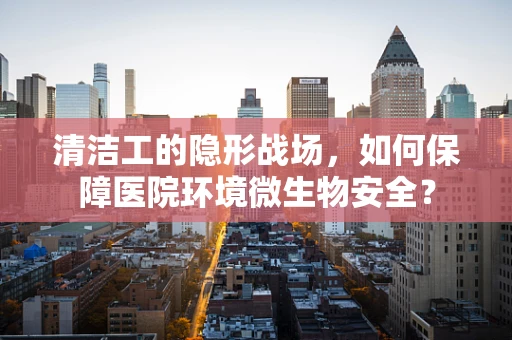 清洁工的隐形战场，如何保障医院环境微生物安全？