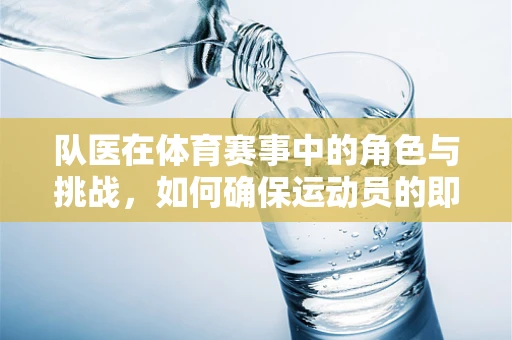 队医在体育赛事中的角色与挑战，如何确保运动员的即时健康与最佳状态？