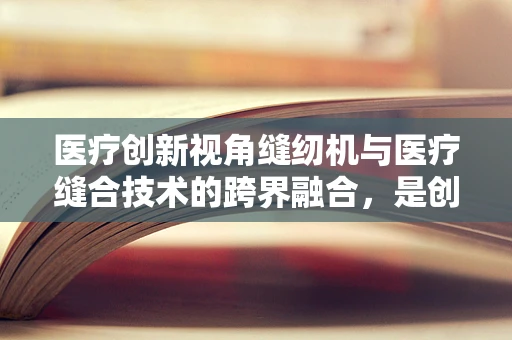 医疗创新视角缝纫机与医疗缝合技术的跨界融合，是创新还是误区？