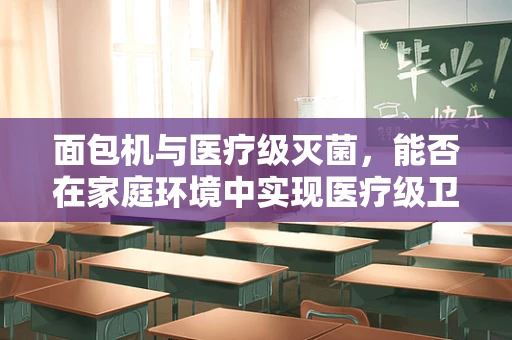 面包机与医疗级灭菌，能否在家庭环境中实现医疗级卫生标准？