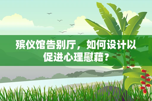 殡仪馆告别厅，如何设计以促进心理慰藉？